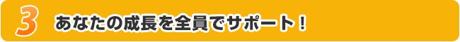 あなたの成長を全員でサポート